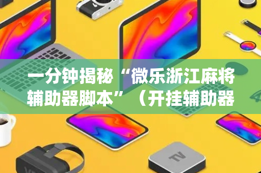 一分钟揭秘“微乐浙江麻将辅助器脚本”（开挂辅助器脚本)