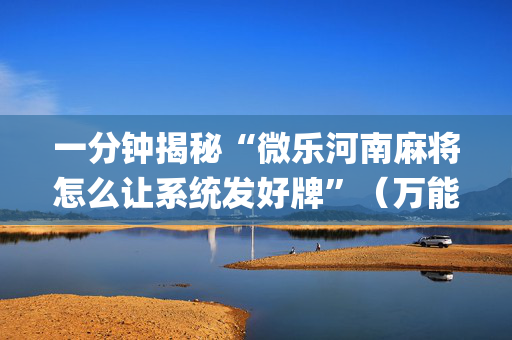 一分钟揭秘“微乐河南麻将怎么让系统发好牌”（万能开挂神器)