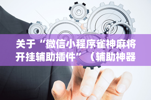 关于“微信小程序雀神麻将开挂辅助插件”（辅助神器免费)