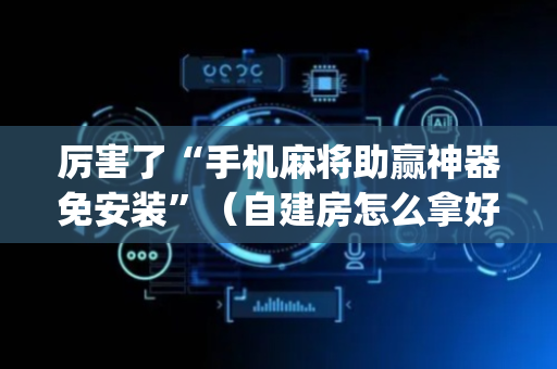 厉害了“手机麻将助赢神器免安装”（自建房怎么拿好牌)