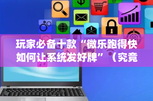 玩家必备十款“微乐跑得快如何让系统发好牌”（究竟是不是有挂)