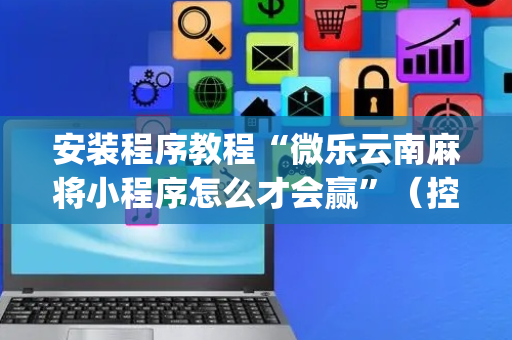 安装程序教程“微乐云南麻将小程序怎么才会赢”（控牌神器)
