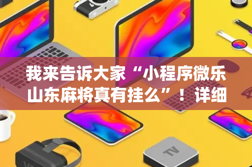 我来告诉大家“小程序微乐山东麻将真有挂么”！详细开挂教程（确实真的有挂)-抖音