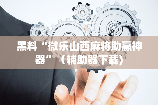 黑料“微乐山西麻将助赢神器”（辅助器下载)