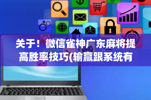 关于！微信雀神广东麻将提高胜率技巧(输赢跟系统有关系吗)