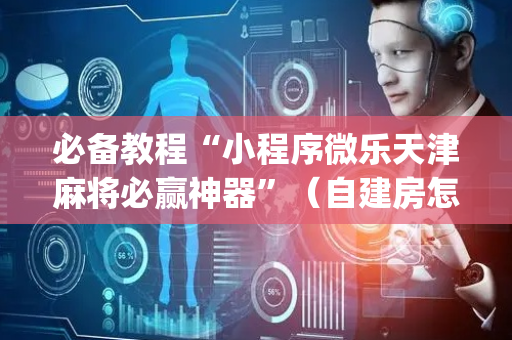 必备教程“小程序微乐天津麻将必赢神器”（自建房怎么赢)