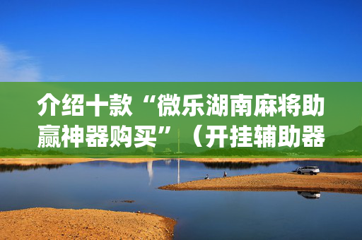 介绍十款“微乐湖南麻将助赢神器购买”（开挂辅助器插件)