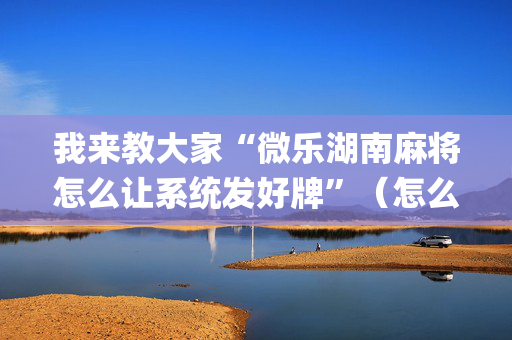 我来教大家“微乐湖南麻将怎么让系统发好牌”（怎么调胜率)