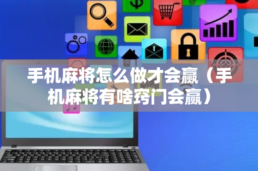 手机麻将怎么做才会赢（手机麻将有啥窍门会赢）