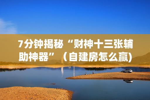7分钟揭秘“财神十三张辅助神器”（自建房怎么赢)
