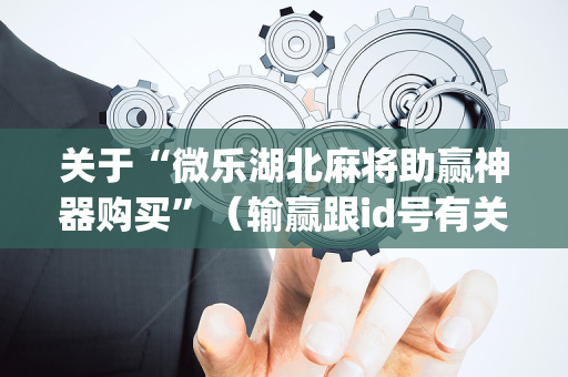 关于“微乐湖北麻将助赢神器购买”（输赢跟id号有关系吗)