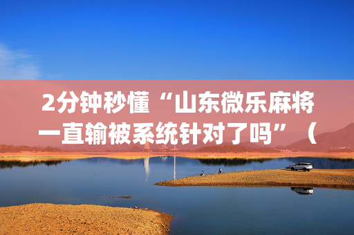 2分钟秒懂“山东微乐麻将一直输被系统针对了吗”（开挂神器下载)