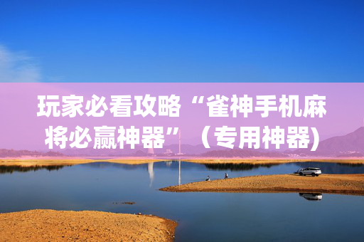 玩家必看攻略“雀神手机麻将必赢神器”（专用神器)