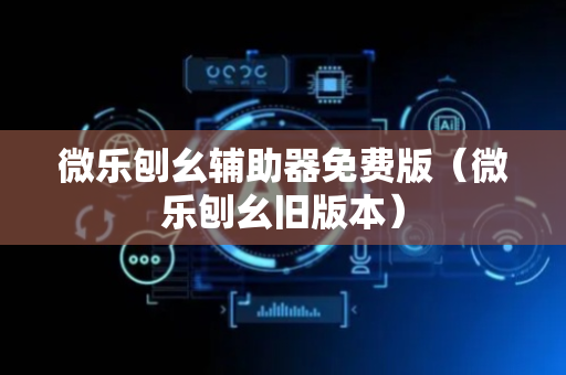 微乐刨幺辅助器免费版（微乐刨幺旧版本）