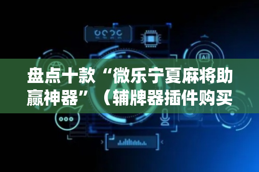 盘点十款“微乐宁夏麻将助赢神器”（辅牌器插件购买)
