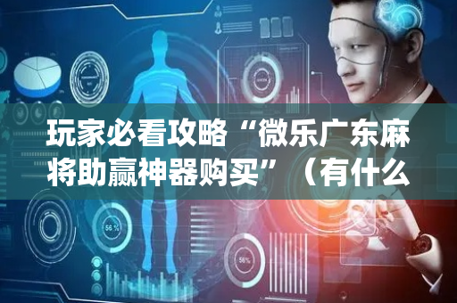 玩家必看攻略“微乐广东麻将助赢神器购买”（有什么诀窍)