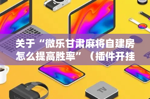 关于“微乐甘肃麻将自建房怎么提高胜率”（插件开挂免费AI)