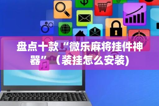 盘点十款“微乐麻将挂件神器”（装挂怎么安装)