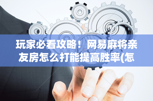玩家必看攻略！网易麻将亲友房怎么打能提高胜率(怎么才能调胜率)