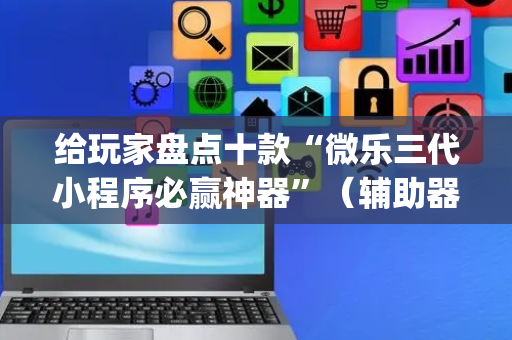 给玩家盘点十款“微乐三代小程序必赢神器”（辅助器下载)