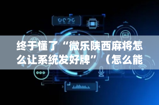 终于懂了“微乐陕西麻将怎么让系统发好牌”（怎么能得到好牌)