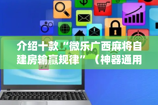 介绍十款“微乐广西麻将自建房输赢规律”（神器通用版)