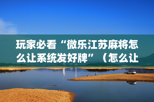 玩家必看“微乐江苏麻将怎么让系统发好牌”（怎么让系统给自己好牌)