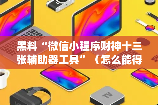 黑料“微信小程序财神十三张辅助器工具”（怎么能得到好牌)