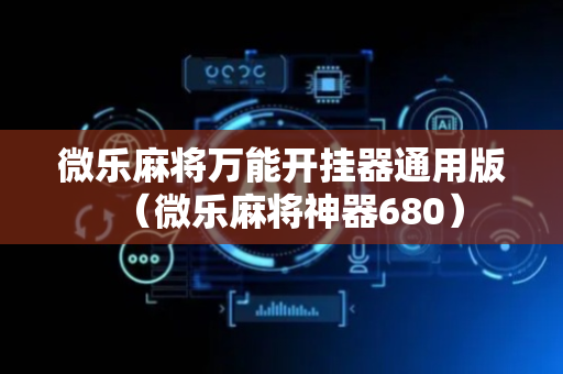 微乐麻将万能开挂器通用版（微乐麻将神器680）