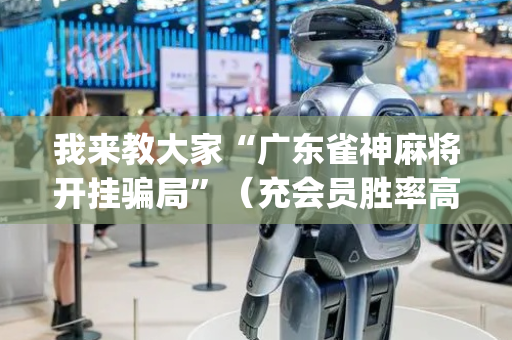 我来教大家“广东雀神麻将开挂骗局”（充会员胜率高)