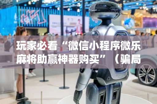 玩家必看“微信小程序微乐麻将助赢神器购买”（骗局大揭秘)