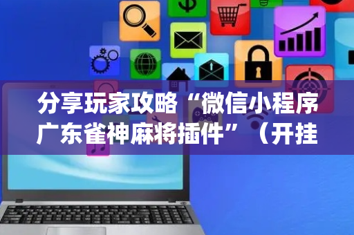 分享玩家攻略“微信小程序广东雀神麻将插件”（开挂辅助器脚本)