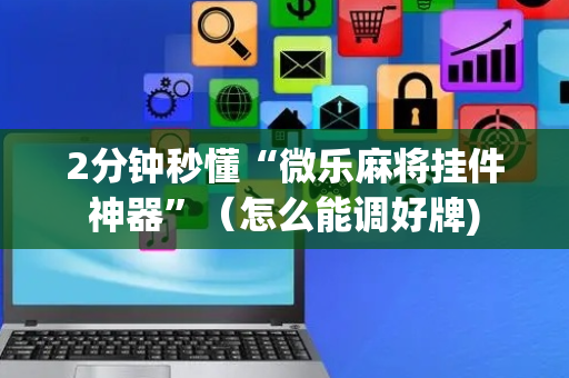 2分钟秒懂“微乐麻将挂件神器”（怎么能调好牌)