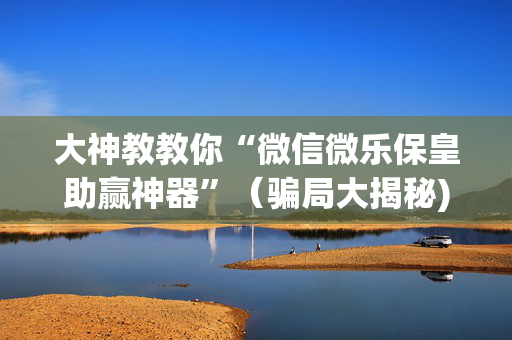 大神教教你“微信微乐保皇助赢神器”（骗局大揭秘)
