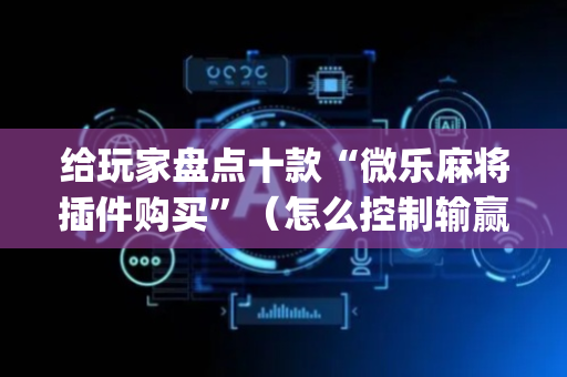 给玩家盘点十款“微乐麻将插件购买”（怎么控制输赢)