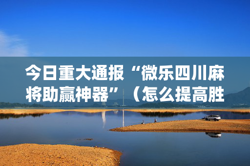 今日重大通报“微乐四川麻将助赢神器”（怎么提高胜率)