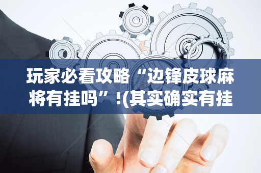 玩家必看攻略“边锋皮球麻将有挂吗”!(其实确实有挂)-抖音