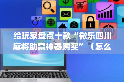 给玩家盘点十款“微乐四川麻将助赢神器购买”（怎么让系统给你发好牌)