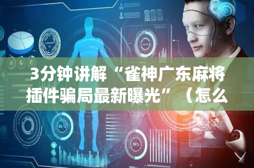 3分钟讲解“雀神广东麻将插件骗局最新曝光”（怎么调胜率)