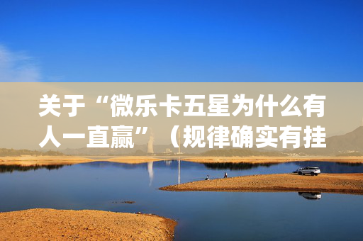 关于“微乐卡五星为什么有人一直赢”（规律确实有挂)