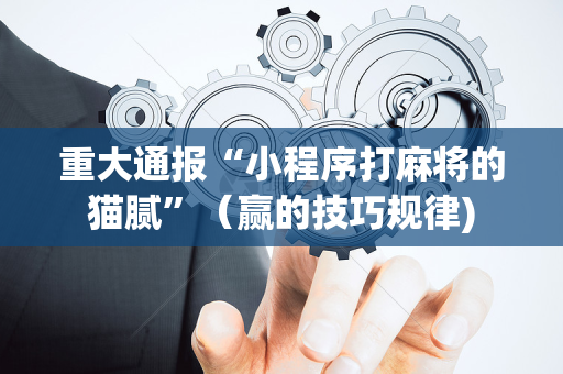 重大通报“小程序打麻将的猫腻”（赢的技巧规律)