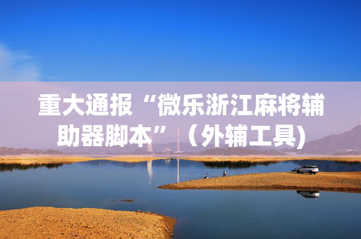 重大通报“微乐浙江麻将辅助器脚本”（外辅工具)