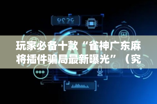 玩家必备十款“雀神广东麻将插件骗局最新曝光”（究竟是不是有挂)