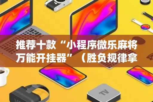 推荐十款“小程序微乐麻将万能开挂器”（胜负规律拿好牌)