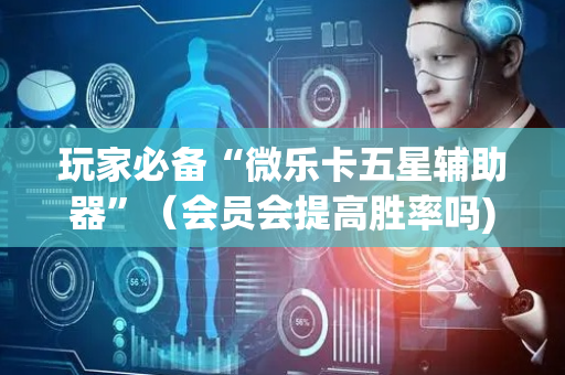 玩家必备“微乐卡五星辅助器”（会员会提高胜率吗)
