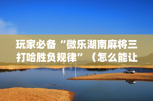 玩家必备“微乐湖南麻将三打哈胜负规律”（怎么能让牌好一点)