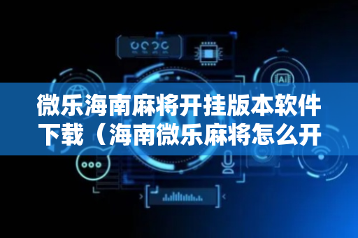 微乐海南麻将开挂版本软件下载（海南微乐麻将怎么开挂）