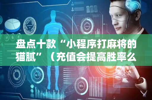 盘点十款“小程序打麻将的猫腻”（充值会提高胜率么)