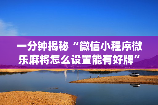 一分钟揭秘“微信小程序微乐麻将怎么设置能有好牌”（骗局大揭秘)