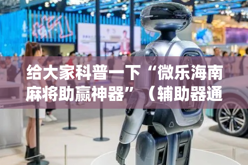 给大家科普一下“微乐海南麻将助赢神器”（辅助器通用版)